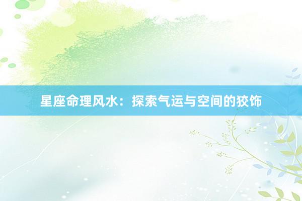 星座命理风水：探索气运与空间的狡饰